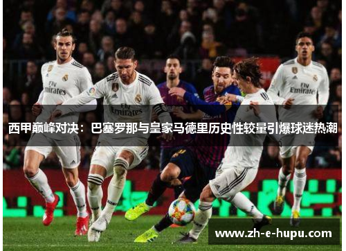 西甲巅峰对决：巴塞罗那与皇家马德里历史性较量引爆球迷热潮