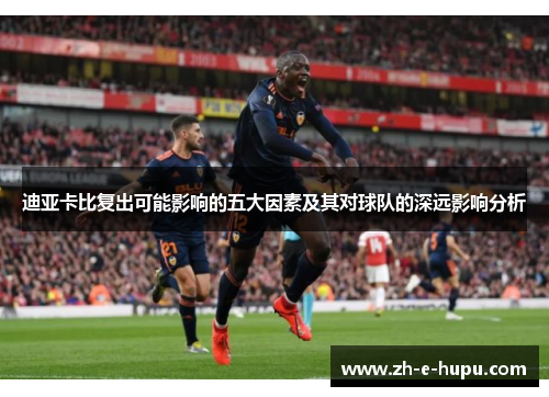 迪亚卡比复出可能影响的五大因素及其对球队的深远影响分析
