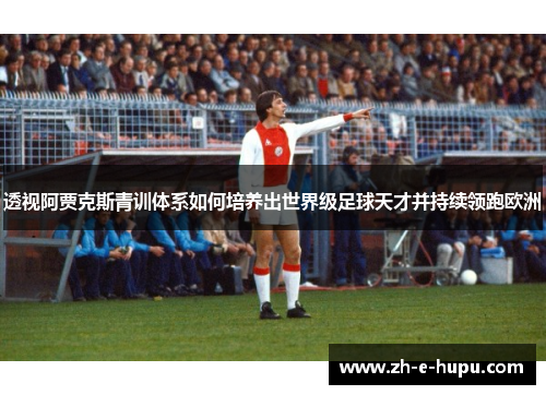 透视阿贾克斯青训体系如何培养出世界级足球天才并持续领跑欧洲