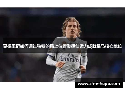 莫德里奇如何通过独特的场上位置发挥创造力成就皇马核心地位