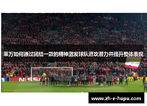 莱万如何通过团结一致的精神激发球队进攻潜力并提升整体表现