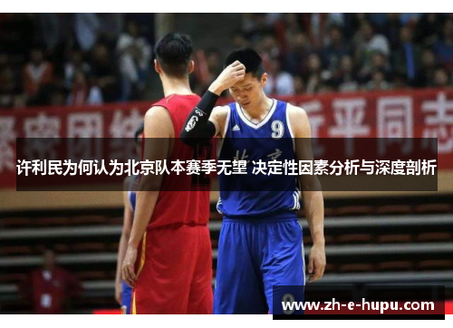 许利民为何认为北京队本赛季无望 决定性因素分析与深度剖析