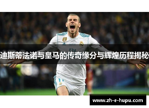 迪斯蒂法诺与皇马的传奇缘分与辉煌历程揭秘