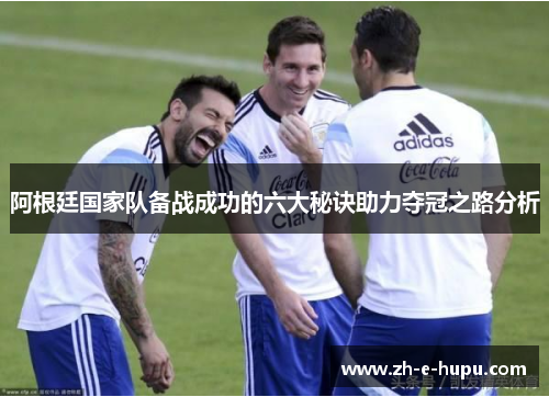 阿根廷国家队备战成功的六大秘诀助力夺冠之路分析