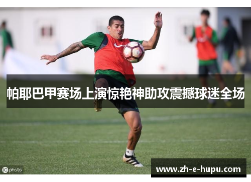 帕耶巴甲赛场上演惊艳神助攻震撼球迷全场