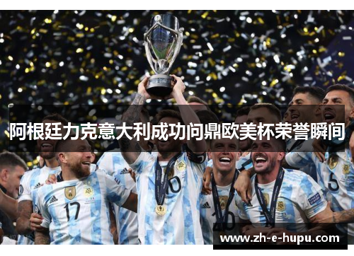 阿根廷力克意大利成功问鼎欧美杯荣誉瞬间
