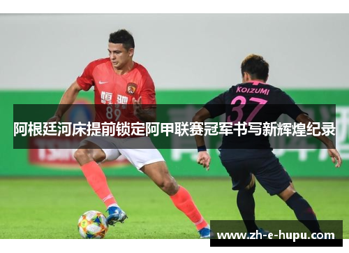 阿根廷河床提前锁定阿甲联赛冠军书写新辉煌纪录