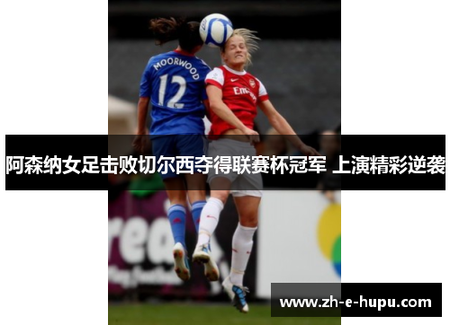 阿森纳女足击败切尔西夺得联赛杯冠军 上演精彩逆袭