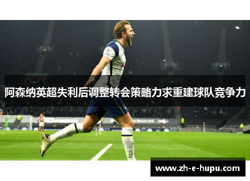阿森纳英超失利后调整转会策略力求重建球队竞争力