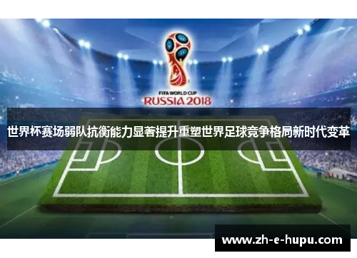 世界杯赛场弱队抗衡能力显著提升重塑世界足球竞争格局新时代变革