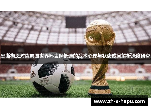 奥斯梅恩对阵韩国世界杯表现低迷的战术心理与状态成因解析深度研究