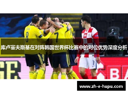 库卢塞夫斯基在对阵韩国世界杯比赛中的对位优势深度分析