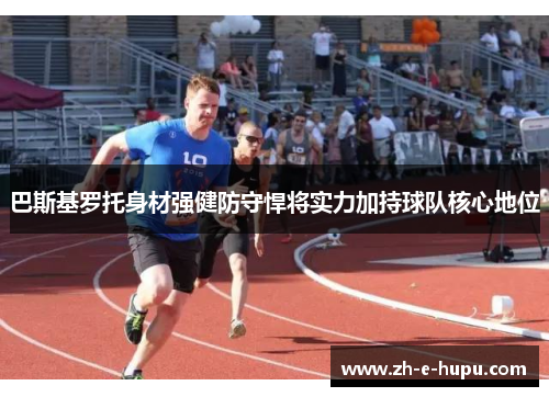巴斯基罗托身材强健防守悍将实力加持球队核心地位