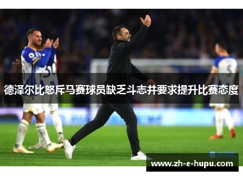 德泽尔比怒斥马赛球员缺乏斗志并要求提升比赛态度