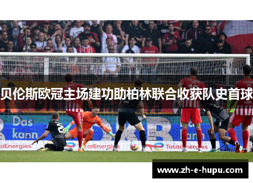 贝伦斯欧冠主场建功助柏林联合收获队史首球